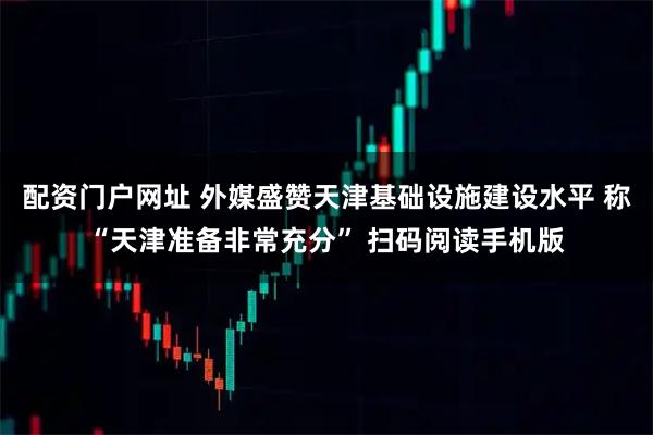 配资门户网址 外媒盛赞天津基础设施建设水平 称“天津准备非常充分” 扫码阅读手机版
