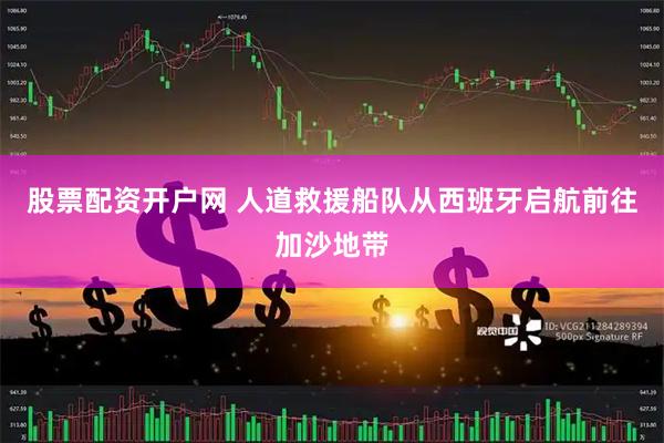 股票配资开户网 人道救援船队从西班牙启航前往加沙地带