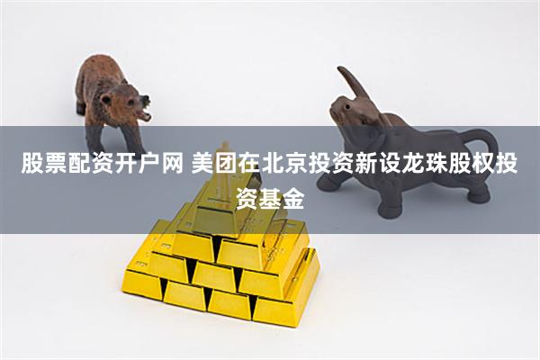 股票配资开户网 美团在北京投资新设龙珠股权投资基金