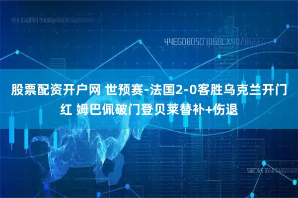 股票配资开户网 世预赛-法国2-0客胜乌克兰开门红 姆巴佩破门登贝莱替补+伤退