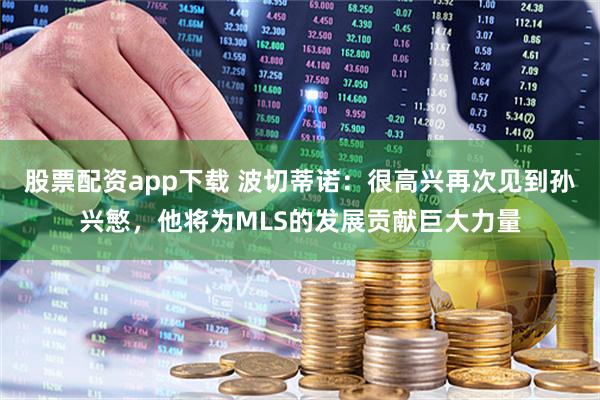 股票配资app下载 波切蒂诺：很高兴再次见到孙兴慜，他将为MLS的发展贡献巨大力量