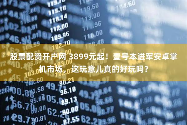 股票配资开户网 3899元起！壹号本进军安卓掌机市场，这玩意儿真的好玩吗？