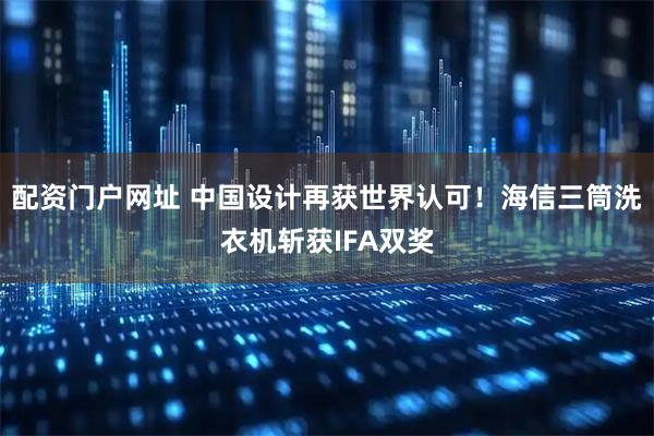 配资门户网址 中国设计再获世界认可！海信三筒洗衣机斩获IFA双奖