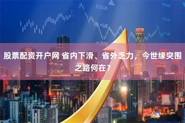 股票配资开户网 省内下滑、省外乏力，今世缘突围之路何在？