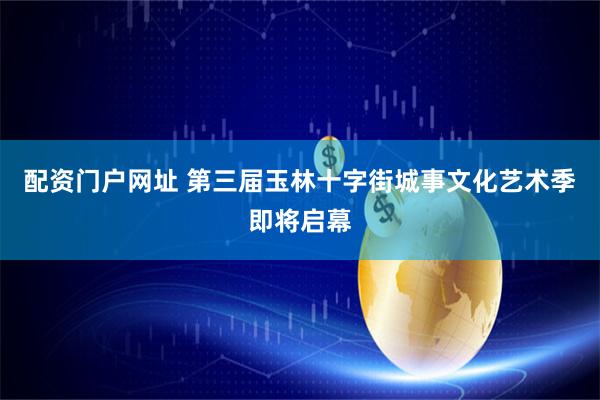 配资门户网址 第三届玉林十字街城事文化艺术季即将启幕