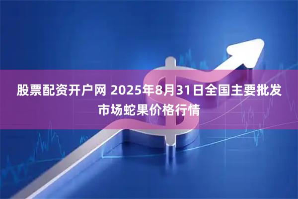 股票配资开户网 2025年8月31日全国主要批发市场蛇果价格行情