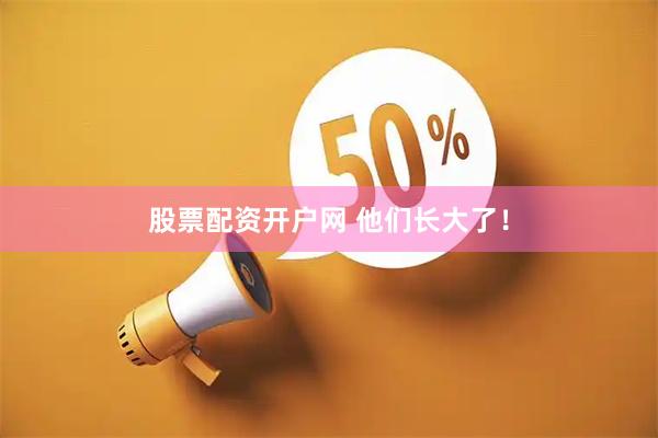 股票配资开户网 他们长大了！