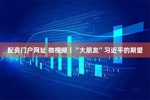 配资门户网址 微视频丨“大朋友”习近平的期望