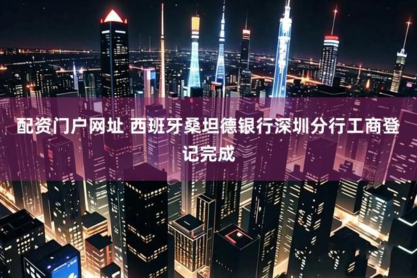配资门户网址 西班牙桑坦德银行深圳分行工商登记完成