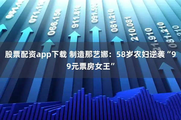 股票配资app下载 制造那艺娜:58岁农妇逆袭“99元票房女王”