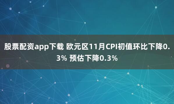 股票配资app下载 欧元区11月CPI初值环比下降0.3% 预估下降0.3%