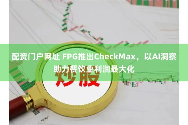 配资门户网址 FPG推出CheckMax,以AI洞察助力餐饮业利润最大化