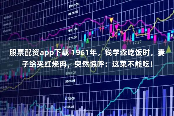 股票配资app下载 1961年,钱学森吃饭时,妻子给夹红烧肉,突然惊呼:这菜不能吃!