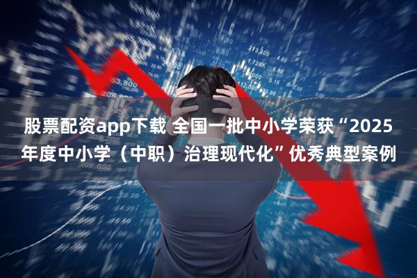 股票配资app下载 全国一批中小学荣获“2025年度中小学(中职)治理现代化”优秀典型案例