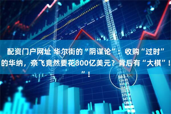 配资门户网址 华尔街的“阴谋论”:收购“过时”的华纳,奈飞竟然要花800亿美元?背后有“大棋”!