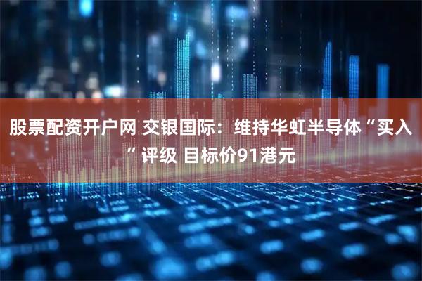 股票配资开户网 交银国际:维持华虹半导体“买入”评级 目标价91港元