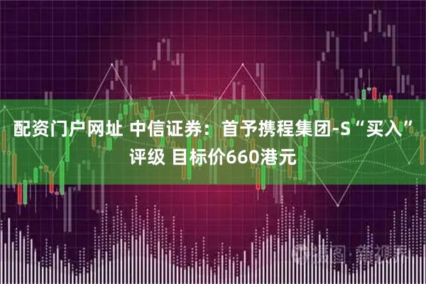 配资门户网址 中信证券:首予携程集团-S“买入”评级 目标价660港元