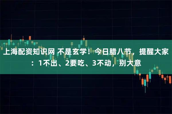 上海配资知识网 不是玄学！今日腊八节，提醒大家：1不出、2要吃、3不动，别大意