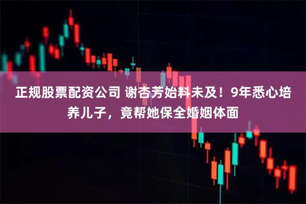 正规股票配资公司 谢杏芳始料未及！9年悉心培养儿子，竟帮她保全婚姻体面