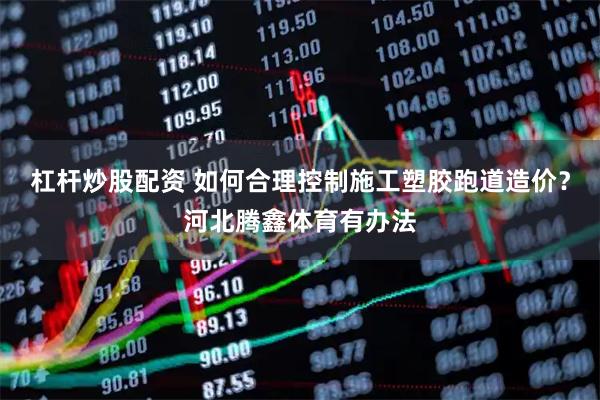 杠杆炒股配资 如何合理控制施工塑胶跑道造价？河北腾鑫体育有办法