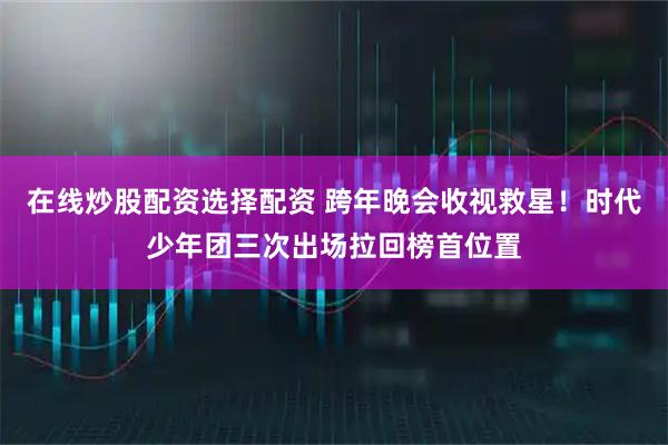 在线炒股配资选择配资 跨年晚会收视救星！时代少年团三次出场拉回榜首位置