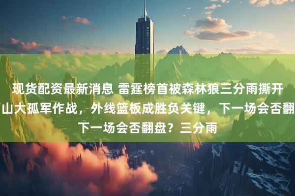 现货配资最新消息 雷霆榜首被森林狼三分雨撕开防线，亚历山大孤军作战，外线篮板成胜负关键，下一场会否翻盘？三分雨