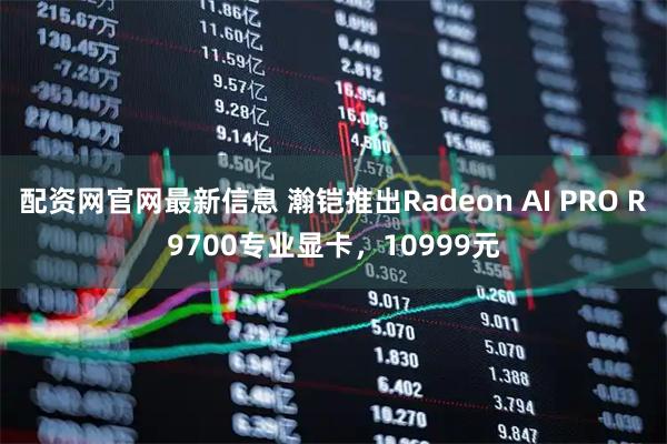 配资网官网最新信息 瀚铠推出Radeon AI PRO R9700专业显卡，10999元
