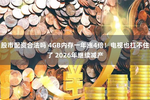 股市配资合法吗 4GB内存一年涨4倍！电视也扛不住了 2026年继续减产