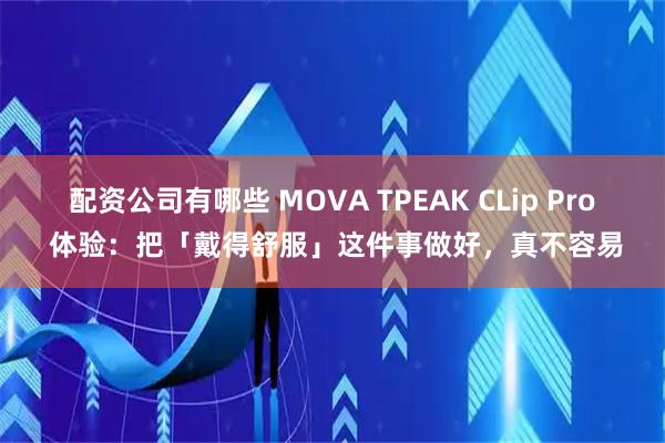 配资公司有哪些 MOVA TPEAK CLip Pro 体验：把「戴得舒服」这件事做好，真不容易
