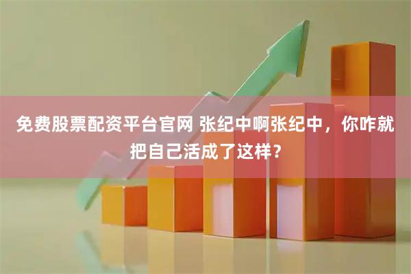 免费股票配资平台官网 张纪中啊张纪中,你咋就把自己活成了这样?