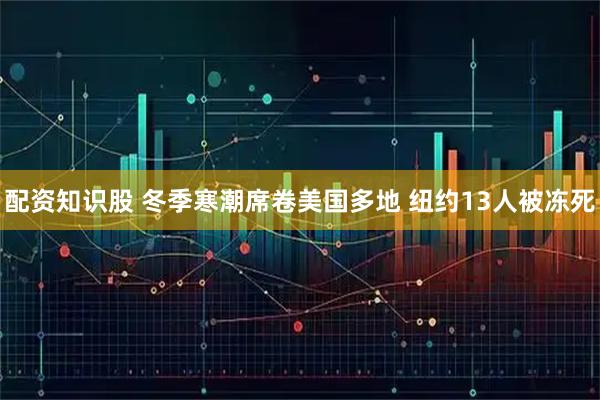配资知识股 冬季寒潮席卷美国多地 纽约13人被冻死
