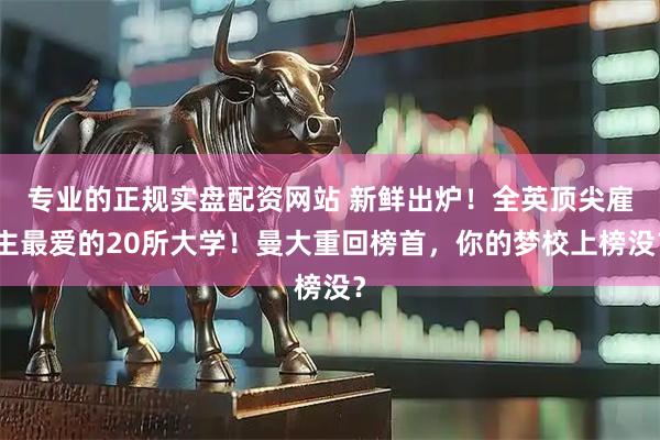 专业的正规实盘配资网站 新鲜出炉！全英顶尖雇主最爱的20所大学！曼大重回榜首，你的梦校上榜没？