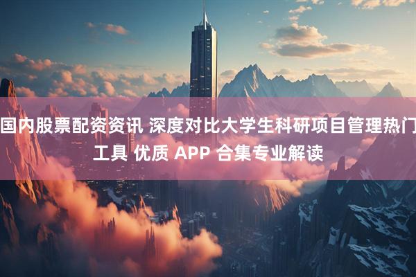 国内股票配资资讯 深度对比大学生科研项目管理热门工具 优质 APP 合集专业解读
