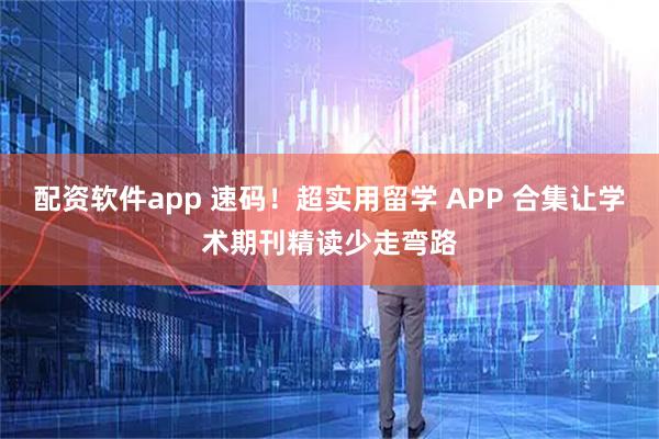 配资软件app 速码！超实用留学 APP 合集让学术期刊精读少走弯路