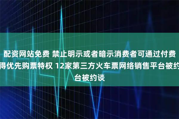 配资网站免费 禁止明示或者暗示消费者可通过付费获得优先购票特权 12家第三方火车票网络销售平台被约谈