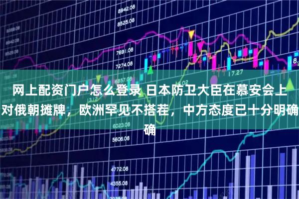 网上配资门户怎么登录 日本防卫大臣在慕安会上对俄朝摊牌，欧洲罕见不搭茬，中方态度已十分明确
