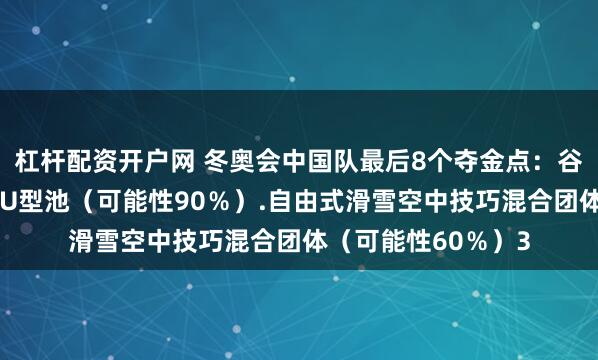杠杆配资开户网 冬奥会中国队最后8个夺金点：谷爱凌的自由式滑雪U型池（可能性90％）.自由式滑雪空中技巧混合团体（可能性60％）3