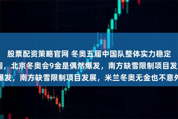 股票配资策略官网 冬奥五届中国队整体实力稳定，夺金多在1至5枚之间，北京冬奥会9金是偶然爆发，南方缺雪限制项目发展，米兰冬奥无金也不意外