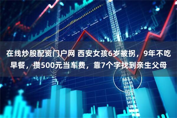 在线炒股配资门户网 西安女孩6岁被拐，9年不吃早餐，攒500元当车费，靠7个字找到亲生父母