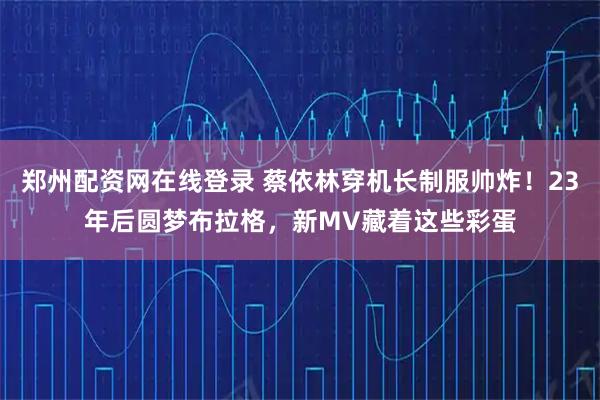 郑州配资网在线登录 蔡依林穿机长制服帅炸！23年后圆梦布拉格，新MV藏着这些彩蛋