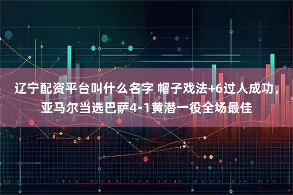 辽宁配资平台叫什么名字 帽子戏法+6过人成功，亚马尔当选巴萨4-1黄潜一役全场最佳