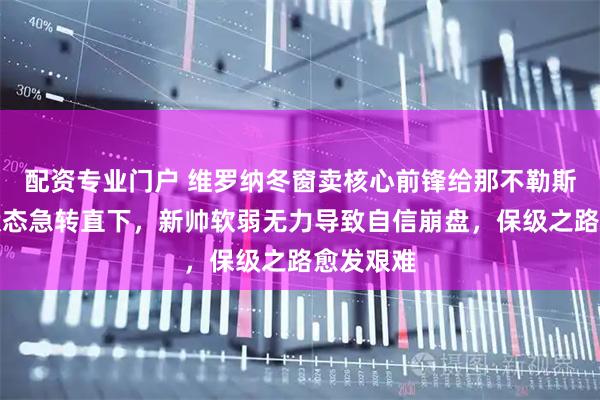 配资专业门户 维罗纳冬窗卖核心前锋给那不勒斯，球队状态急转直下，新帅软弱无力导致自信崩盘，保级之路愈发艰难