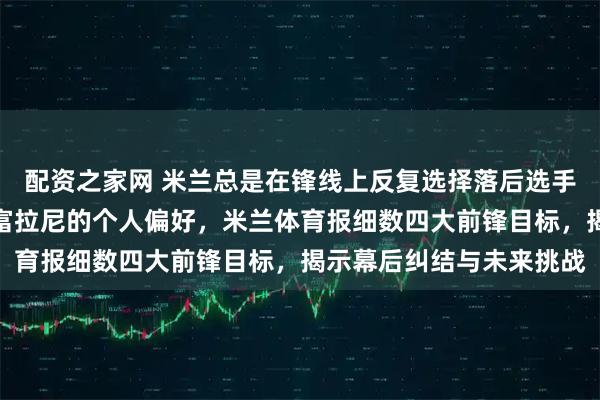 配资之家网 米兰总是在锋线上反复选择落后选手，究竟是战略失误还是富拉尼的个人偏好，米兰体育报细数四大前锋目标，揭示幕后纠结与未来挑战