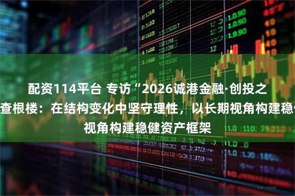 配资114平台 专访“2026诚港金融·创投之星”参赛者查根楼：在结构变化中坚守理性，以长期视角构建稳健资产框架