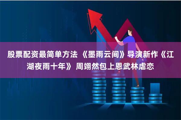 股票配资最简单方法 《墨雨云间》导演新作《江湖夜雨十年》 周翊然包上恩武林虐恋