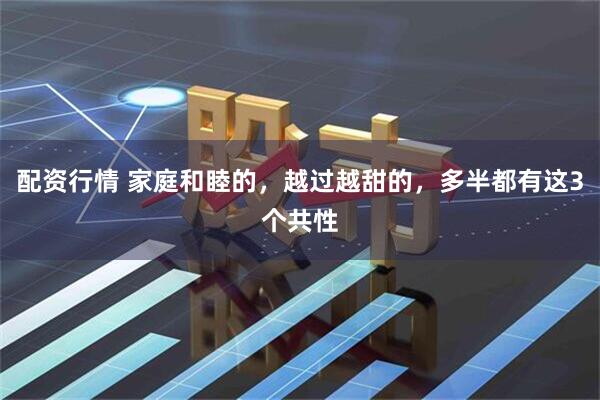 配资行情 家庭和睦的，越过越甜的，多半都有这3个共性