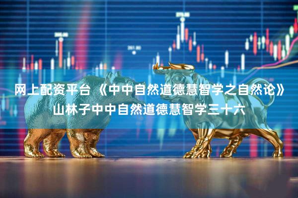 网上配资平台 《中中自然道德慧智学之自然论》山林子中中自然道德慧智学三十六