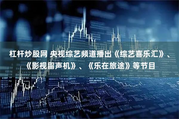 杠杆炒股网 央视综艺频道播出《综艺喜乐汇》、《影视留声机》、《乐在旅途》等节目