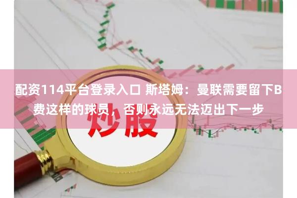 配资114平台登录入口 斯塔姆：曼联需要留下B费这样的球员，否则永远无法迈出下一步