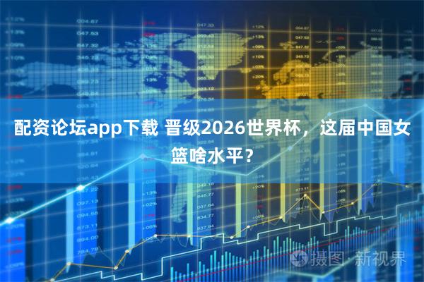 配资论坛app下载 晋级2026世界杯，这届中国女篮啥水平？